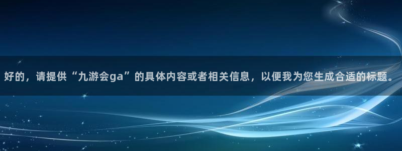 天顺娱乐凯捷平台：好的，请提供“九游会ga”的具体内容或者相关信息，以便我为您生