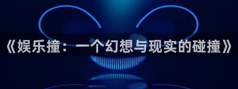 天顺娱乐体育和杏耀是哪个公司的：《娱乐撞：一个幻想与现实的碰撞》