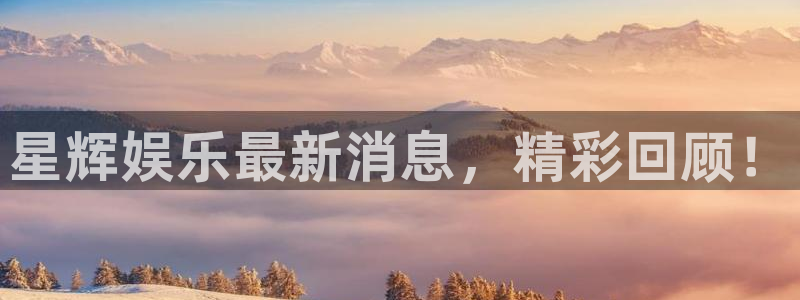 天顺娱乐体育官网注册：星辉娱乐最新消息，精彩回顾！