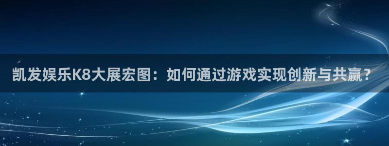 天顺娱乐3：凯发娱乐K8大展宏图：如何通过游戏实现创新与共赢？