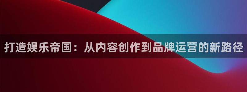 天顺娱乐2平台：打造娱乐帝国：从内容创作到品牌运营的新路径