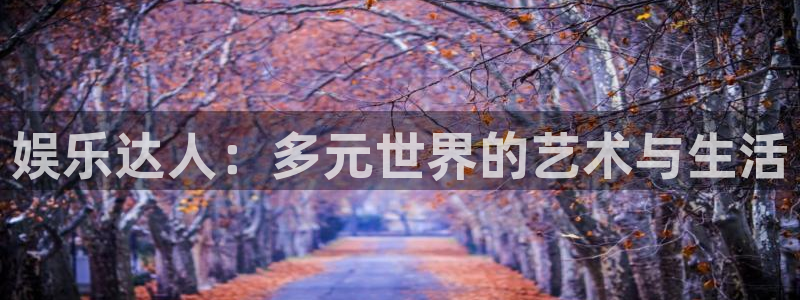 天顺娱乐代理注册官网入口：娱乐达人：多元世界的艺术与生活