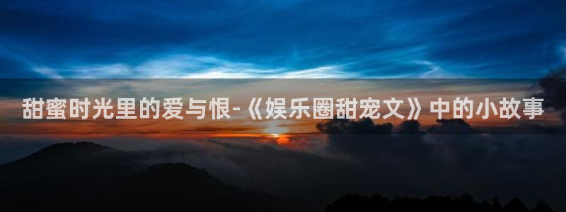 天顺娱乐体育f开户：甜蜜时光里的爱与恨-《娱乐圈甜宠文》中的小故事