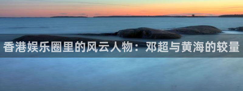 天顺娱乐体育平台开号链接：香港娱乐圈里的风云人物：邓超与黄海的较量