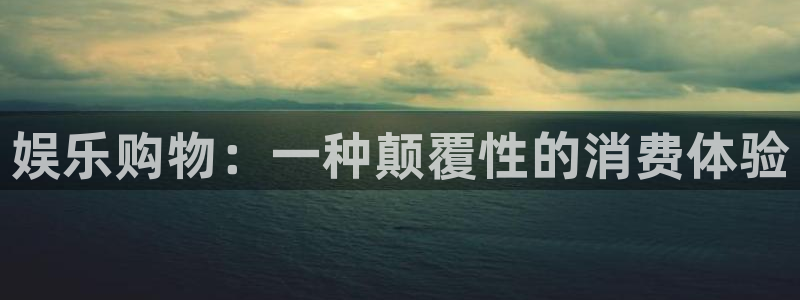 天顺娱乐5：娱乐购物：一种颠覆性的消费体验