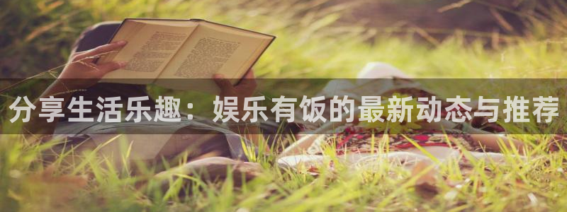 天顺娱乐体育注册平台：分享生活乐趣：娱乐有饭的最新动态与推荐