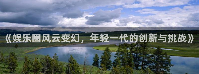 天顺娱乐现在优惠多少：《娱乐圈风云变幻，年轻一代的创新与挑战》
