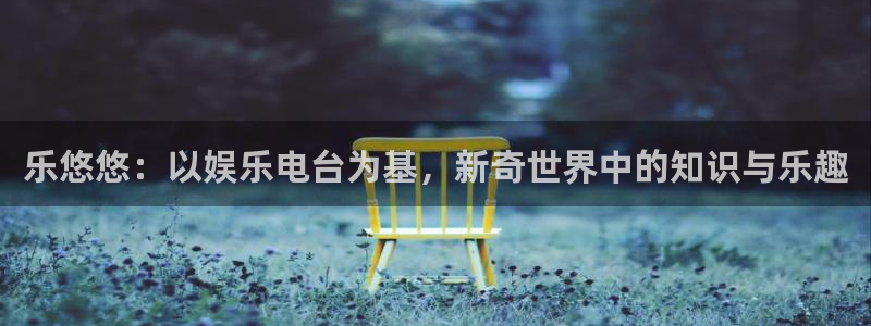 天顺娱乐环保：乐悠悠：以娱乐电台为基，新奇世界中的知识与乐趣