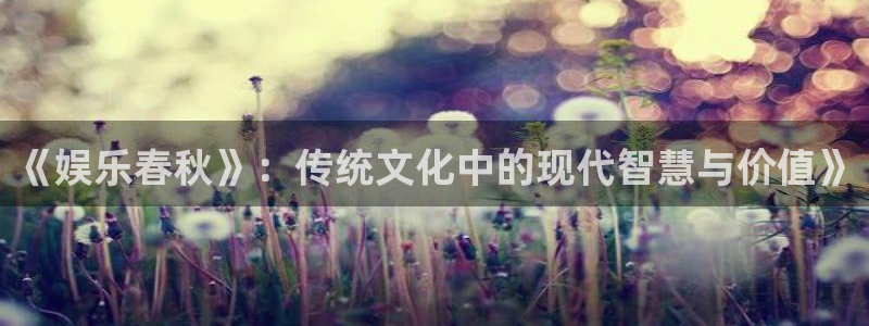 天顺娱乐2平台：《娱乐春秋》：传统文化中的现代智慧与价值》