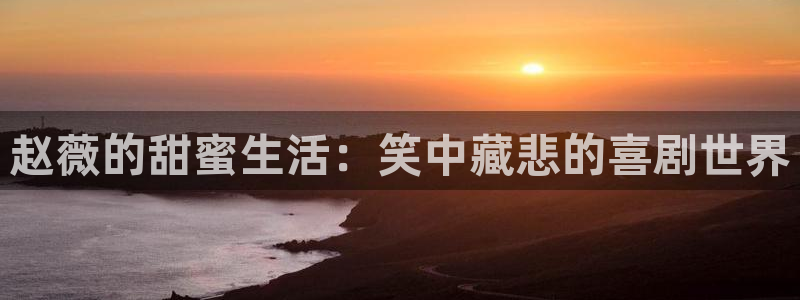 天顺娱乐体育平台注册：赵薇的甜蜜生活：笑中藏悲的喜剧世界