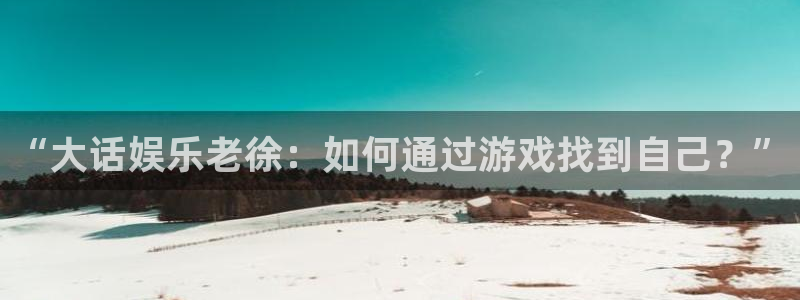 天顺娱乐电子有限公司：“大话娱乐老徐：如何通过游戏找到自己？”