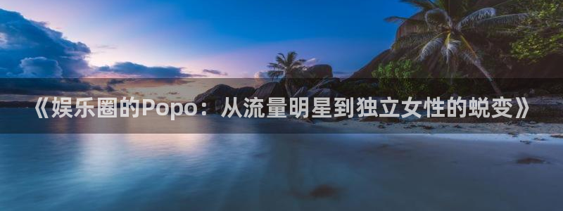 天顺娱乐体育用品：《娱乐圈的Popo：从流量明星到独立女性的蜕变》