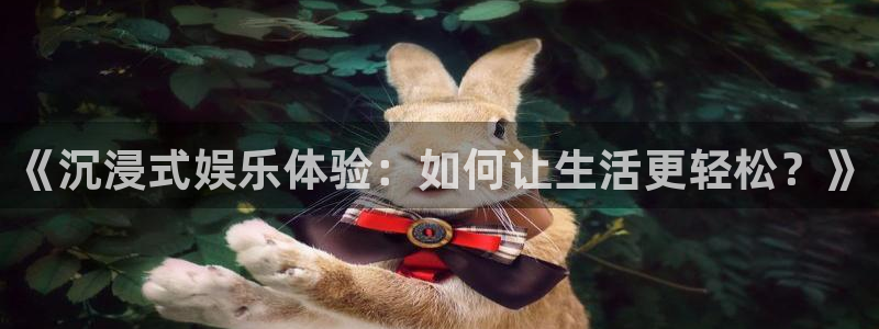 天顺娱乐体育娱乐注册链接：《沉浸式娱乐体验：如何让生活更轻松？》