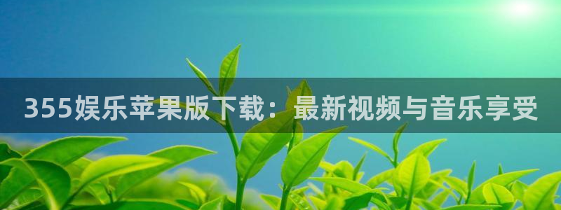 天顺娱乐4代理：355娱乐苹果版下载：最新视频与音乐享受